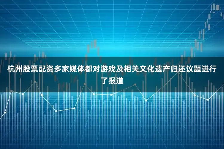 杭州股票配资多家媒体都对游戏及相关文化遗产归还议题进行了报道