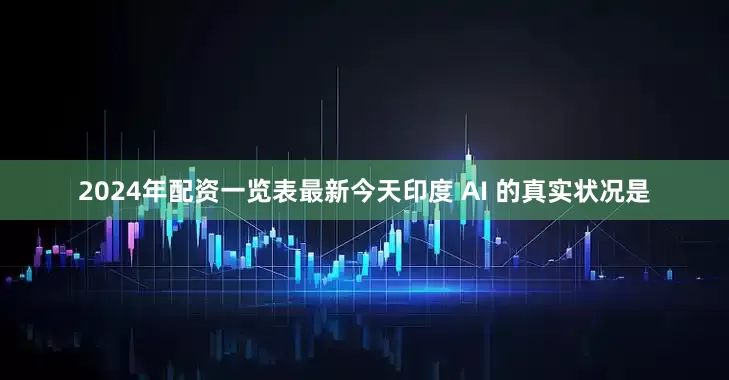 2024年配资一览表最新今天印度 AI 的真实状况是