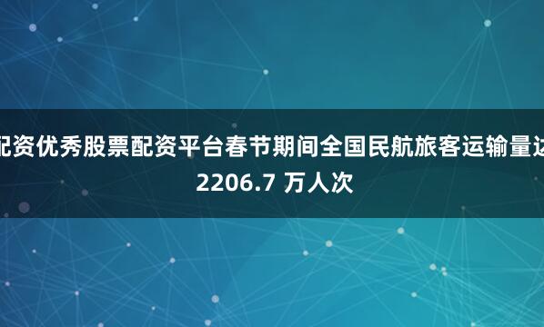 配资优秀股票配资平台春节期间全国民航旅客运输量达 2206.7 万人次