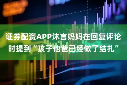 证券配资APP沐言妈妈在回复评论时提到“孩子他爸已经做了结扎”