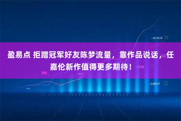 盈易点 拒蹭冠军好友陈梦流量，靠作品说话，任嘉伦新作值得更多期待！