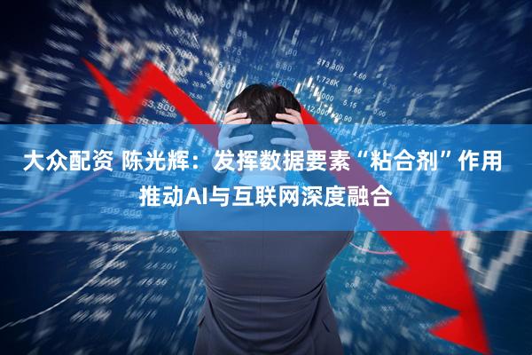 大众配资 陈光辉:发挥数据要素“粘合剂”作用 推动AI与互联网深度融合