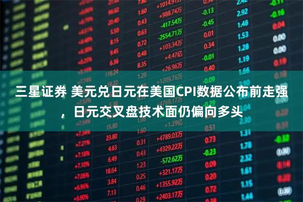 三星证券 美元兑日元在美国CPI数据公布前走强,日元交叉盘技术面仍偏向多头