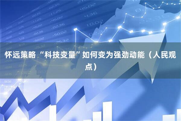 怀远策略 “科技变量”如何变为强劲动能(人民观点)