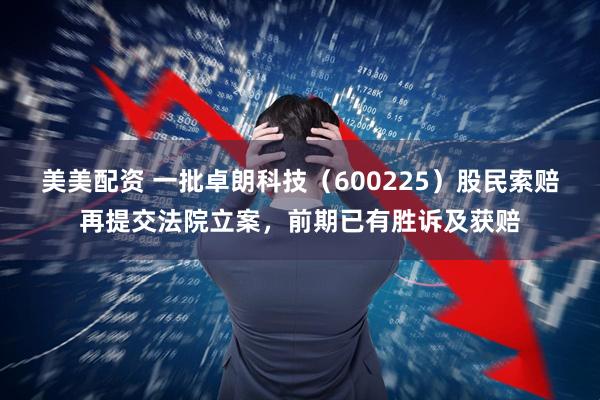 美美配资 一批卓朗科技(600225)股民索赔再提交法院立案,前期已有胜诉及获赔