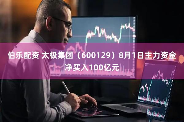 伯乐配资 太极集团(600129)8月1日主力资金净买入100亿元