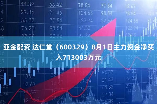 亚金配资 达仁堂(600329)8月1日主力资金净买入713003万元