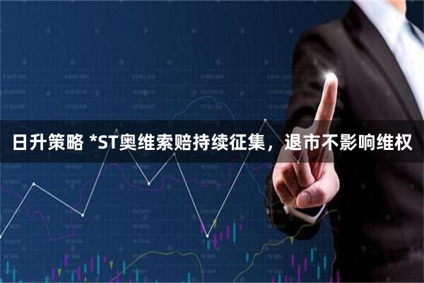 日升策略 *ST奥维索赔持续征集，退市不影响维权