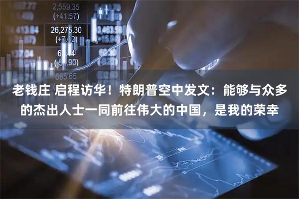 老钱庄 启程访华！特朗普空中发文：能够与众多的杰出人士一同前往伟大的中国，是我的荣幸