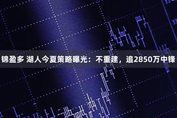 锦盈多 湖人今夏策略曝光：不重建，追2850万中锋