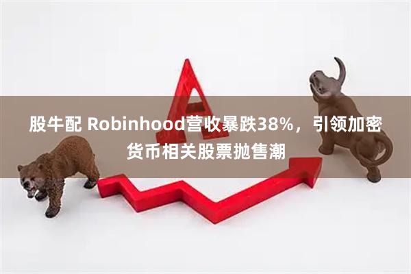 股牛配 Robinhood营收暴跌38%，引领加密货币相关股票抛售潮