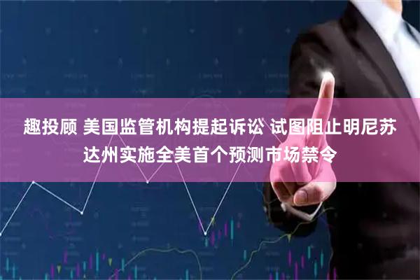 趣投顾 美国监管机构提起诉讼 试图阻止明尼苏达州实施全美首个预测市场禁令
