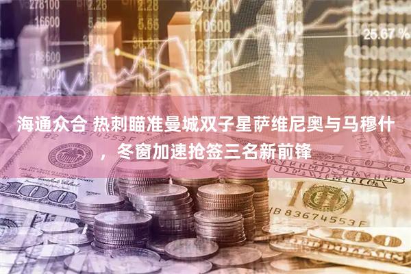 海通众合 热刺瞄准曼城双子星萨维尼奥与马穆什，冬窗加速抢签三名新前锋