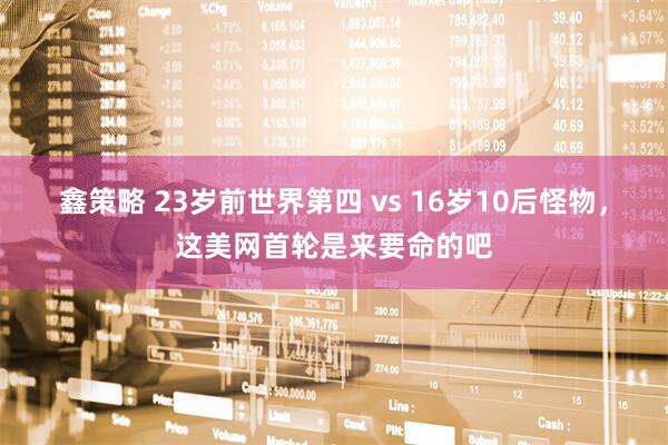鑫策略 23岁前世界第四 vs 16岁10后怪物，这美网首轮是来要命的吧