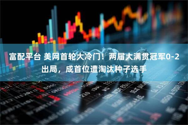 富配平台 美网首轮大冷门！两届大满贯冠军0-2出局，成首位遭淘汰种子选手