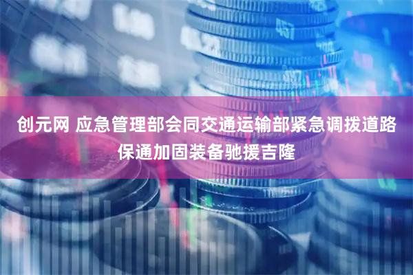 创元网 应急管理部会同交通运输部紧急调拨道路保通加固装备驰援吉隆